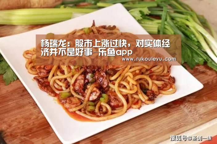 杨瑞龙:股市上涨过快,对实体经济并不是好事-乐鱼app(图2) 乐鱼体育