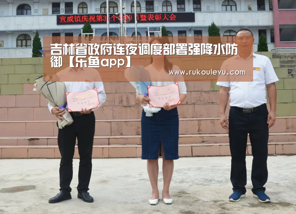 吉林省政府连夜调度部署强降水防御【乐鱼app】(图1) 乐鱼官网