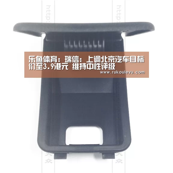 乐鱼体育:瑞信:上调北京汽车目标价至3.9港元 维持中性评级(图1) 乐鱼app