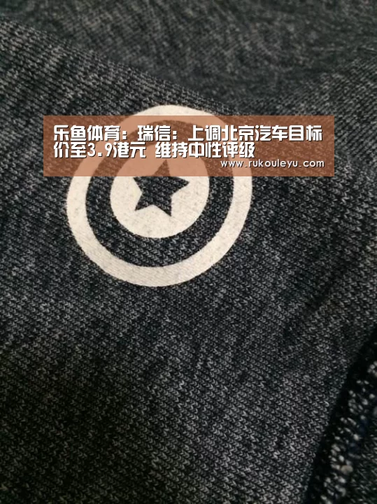 乐鱼体育:瑞信:上调北京汽车目标价至3.9港元 维持中性评级(图2) 乐鱼电竞leyu